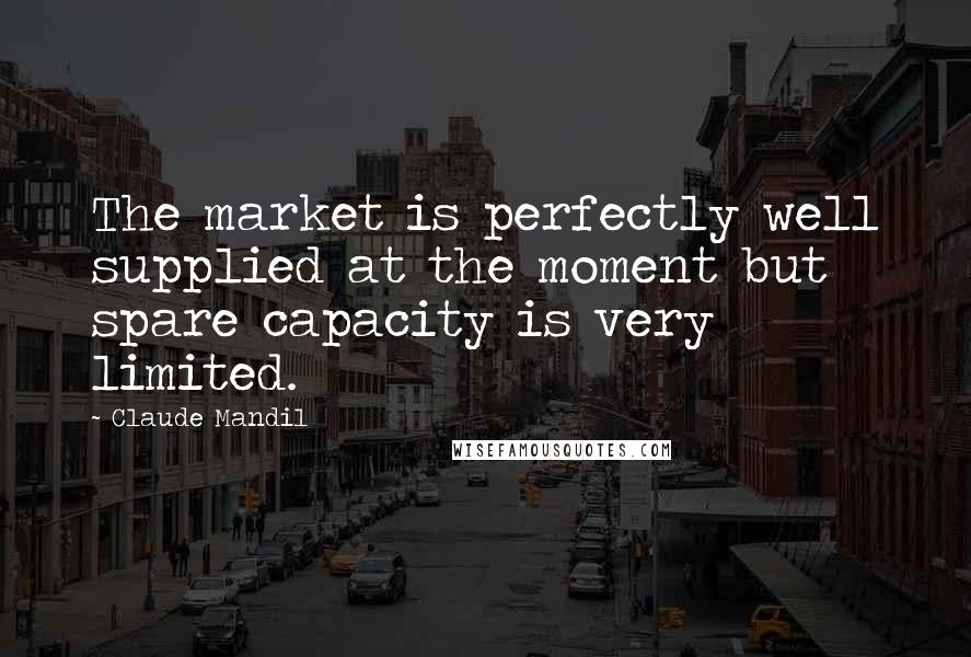 Claude Mandil Quotes: The market is perfectly well supplied at the moment but spare capacity is very limited.