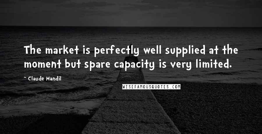 Claude Mandil Quotes: The market is perfectly well supplied at the moment but spare capacity is very limited.