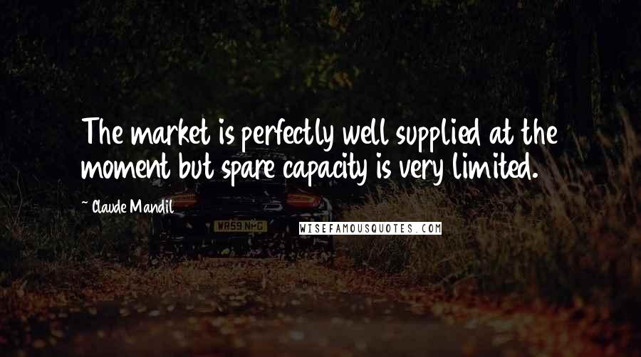 Claude Mandil Quotes: The market is perfectly well supplied at the moment but spare capacity is very limited.