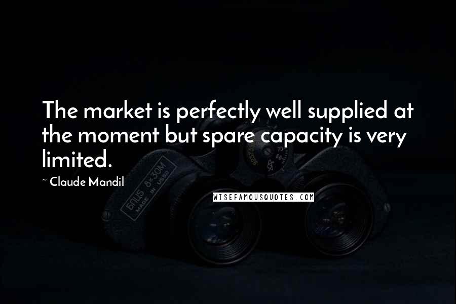 Claude Mandil Quotes: The market is perfectly well supplied at the moment but spare capacity is very limited.