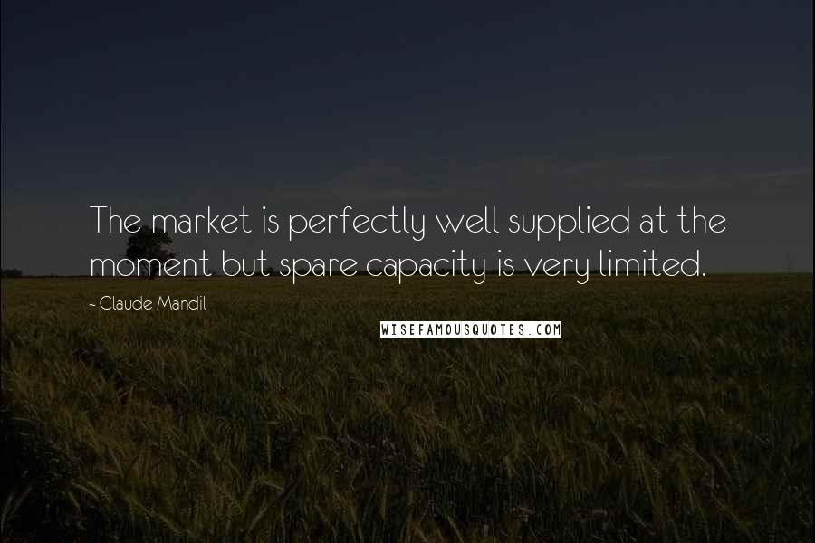 Claude Mandil Quotes: The market is perfectly well supplied at the moment but spare capacity is very limited.