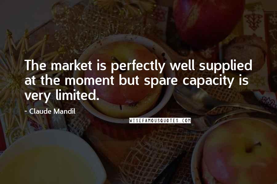 Claude Mandil Quotes: The market is perfectly well supplied at the moment but spare capacity is very limited.