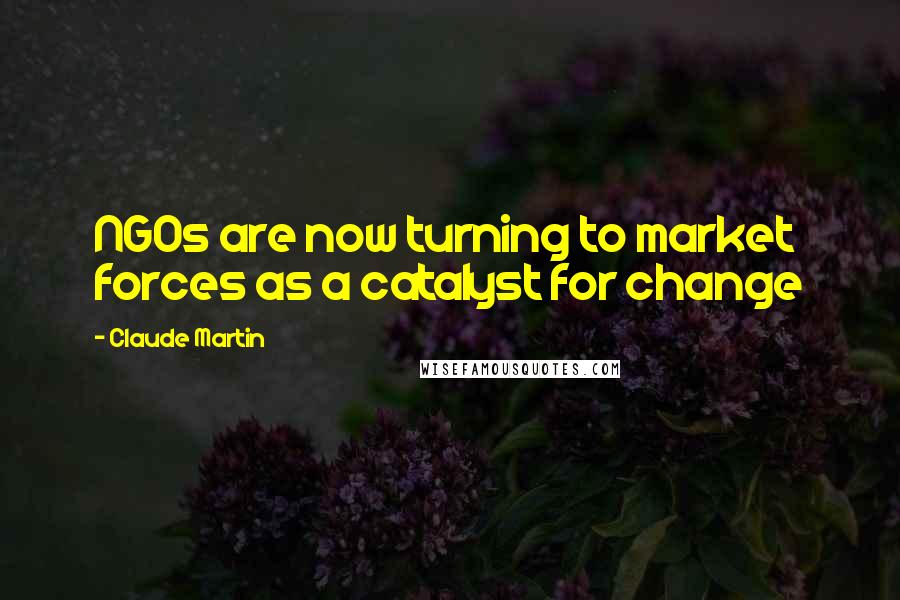 Claude Martin Quotes: NGOs are now turning to market forces as a catalyst for change