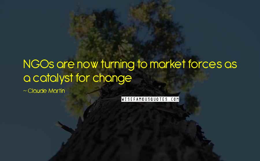 Claude Martin Quotes: NGOs are now turning to market forces as a catalyst for change