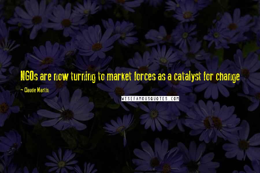 Claude Martin Quotes: NGOs are now turning to market forces as a catalyst for change