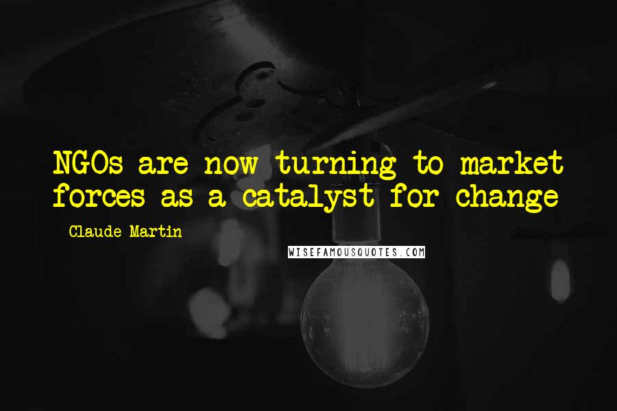 Claude Martin Quotes: NGOs are now turning to market forces as a catalyst for change