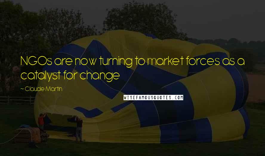 Claude Martin Quotes: NGOs are now turning to market forces as a catalyst for change