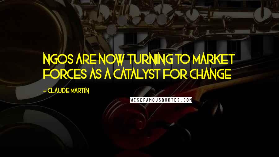 Claude Martin Quotes: NGOs are now turning to market forces as a catalyst for change