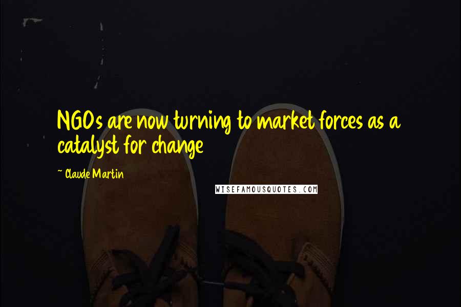 Claude Martin Quotes: NGOs are now turning to market forces as a catalyst for change