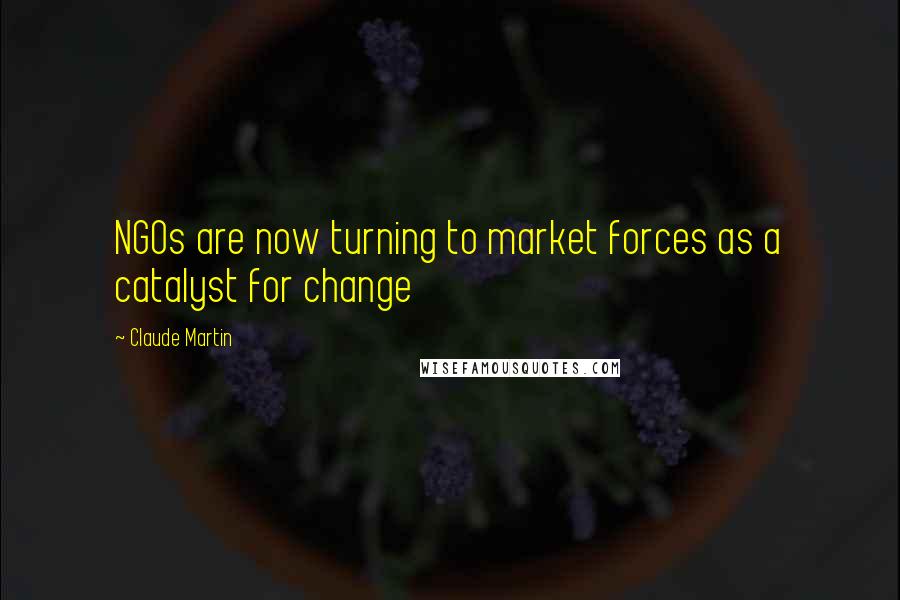 Claude Martin Quotes: NGOs are now turning to market forces as a catalyst for change