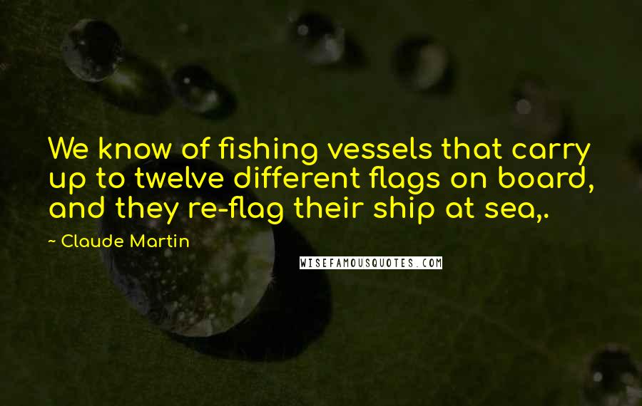 Claude Martin Quotes: We know of fishing vessels that carry up to twelve different flags on board, and they re-flag their ship at sea,.