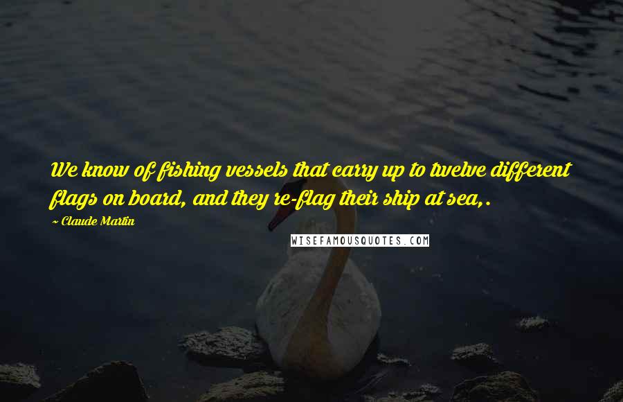 Claude Martin Quotes: We know of fishing vessels that carry up to twelve different flags on board, and they re-flag their ship at sea,.