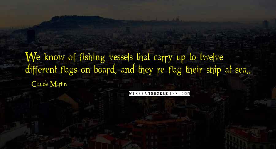 Claude Martin Quotes: We know of fishing vessels that carry up to twelve different flags on board, and they re-flag their ship at sea,.