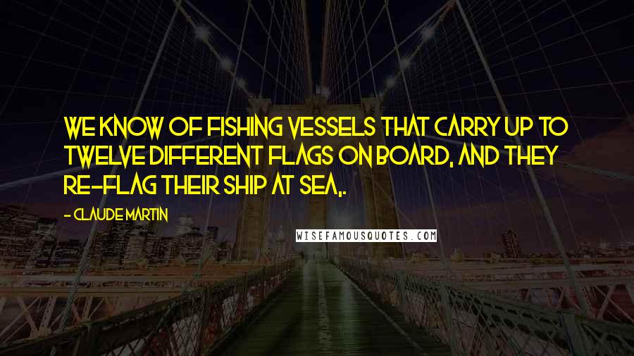 Claude Martin Quotes: We know of fishing vessels that carry up to twelve different flags on board, and they re-flag their ship at sea,.