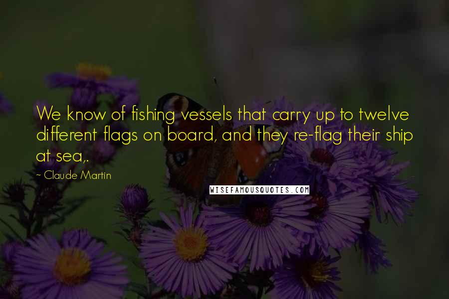 Claude Martin Quotes: We know of fishing vessels that carry up to twelve different flags on board, and they re-flag their ship at sea,.