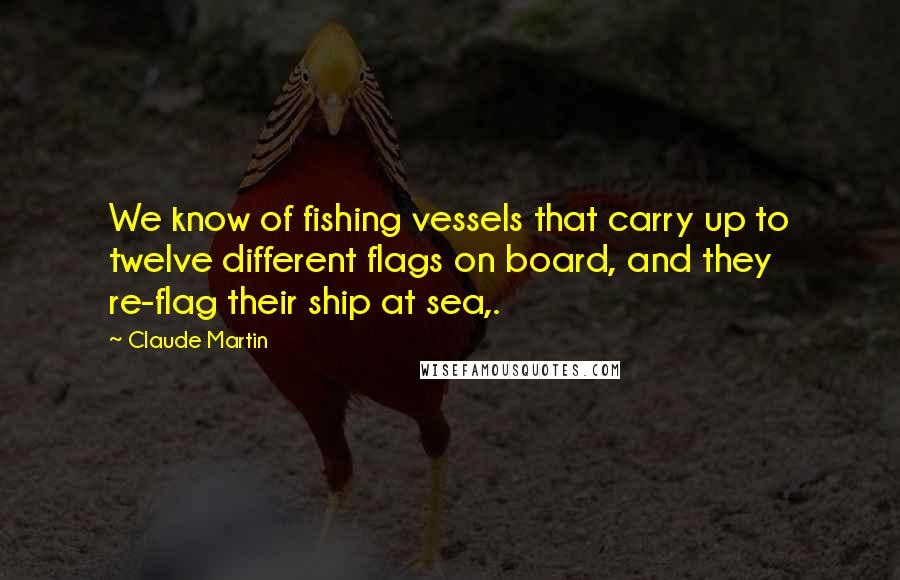 Claude Martin Quotes: We know of fishing vessels that carry up to twelve different flags on board, and they re-flag their ship at sea,.