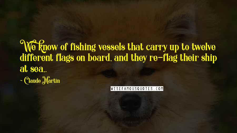 Claude Martin Quotes: We know of fishing vessels that carry up to twelve different flags on board, and they re-flag their ship at sea,.