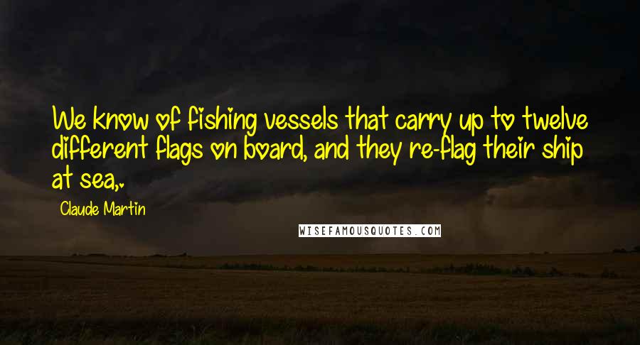 Claude Martin Quotes: We know of fishing vessels that carry up to twelve different flags on board, and they re-flag their ship at sea,.