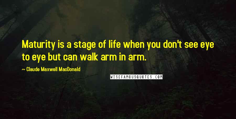 Claude Maxwell MacDonald Quotes: Maturity is a stage of life when you don't see eye to eye but can walk arm in arm.