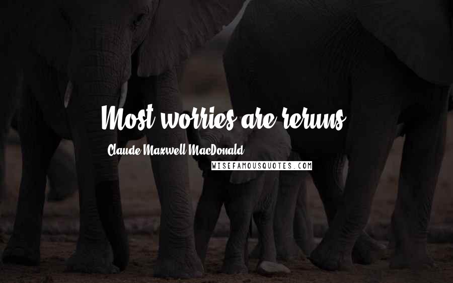 Claude Maxwell MacDonald Quotes: Most worries are reruns.