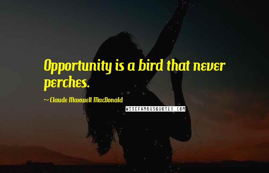 Claude Maxwell MacDonald Quotes: Opportunity is a bird that never perches.