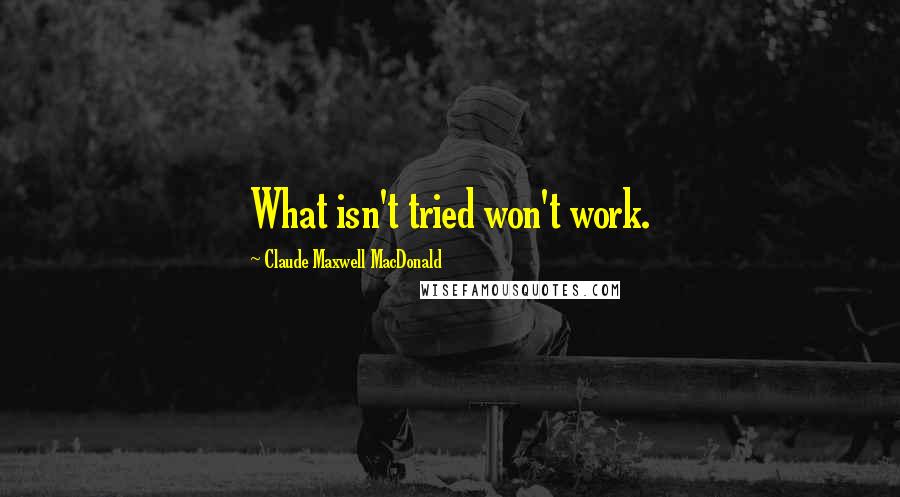 Claude Maxwell MacDonald Quotes: What isn't tried won't work.