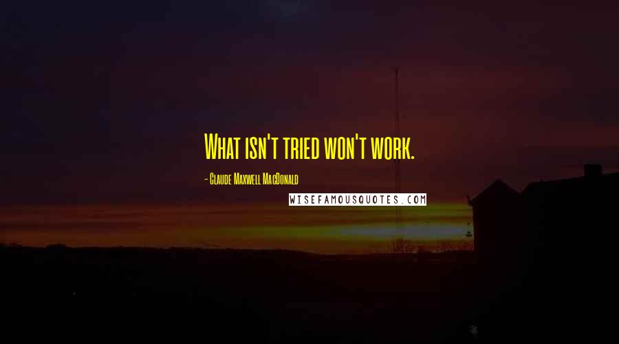 Claude Maxwell MacDonald Quotes: What isn't tried won't work.