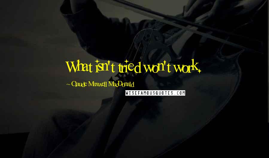 Claude Maxwell MacDonald Quotes: What isn't tried won't work.