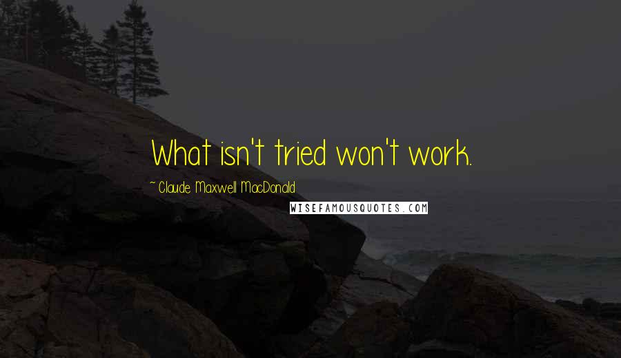 Claude Maxwell MacDonald Quotes: What isn't tried won't work.