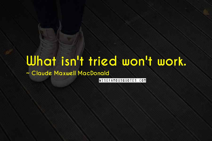 Claude Maxwell MacDonald Quotes: What isn't tried won't work.