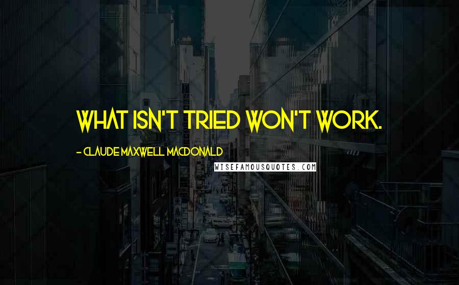 Claude Maxwell MacDonald Quotes: What isn't tried won't work.