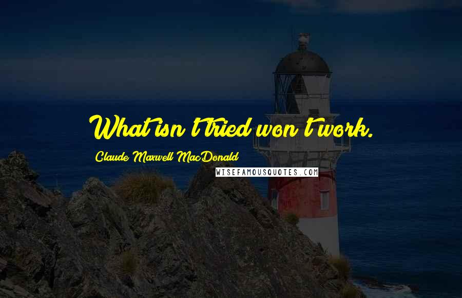 Claude Maxwell MacDonald Quotes: What isn't tried won't work.