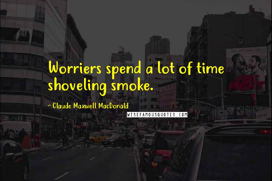 Claude Maxwell MacDonald Quotes: Worriers spend a lot of time shoveling smoke.