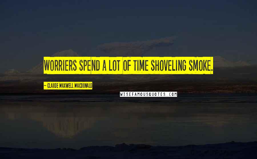 Claude Maxwell MacDonald Quotes: Worriers spend a lot of time shoveling smoke.