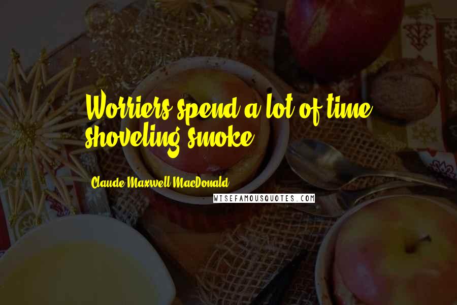 Claude Maxwell MacDonald Quotes: Worriers spend a lot of time shoveling smoke.