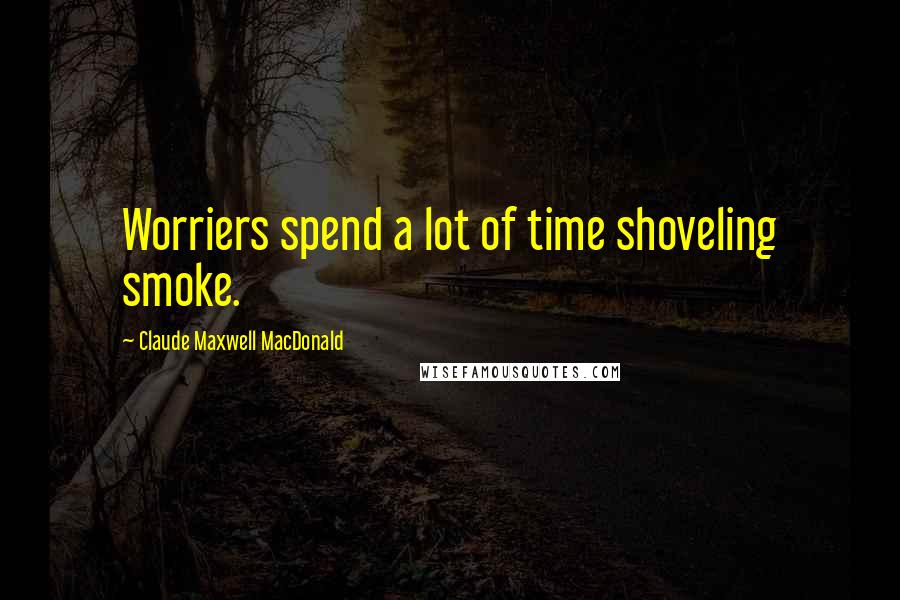 Claude Maxwell MacDonald Quotes: Worriers spend a lot of time shoveling smoke.