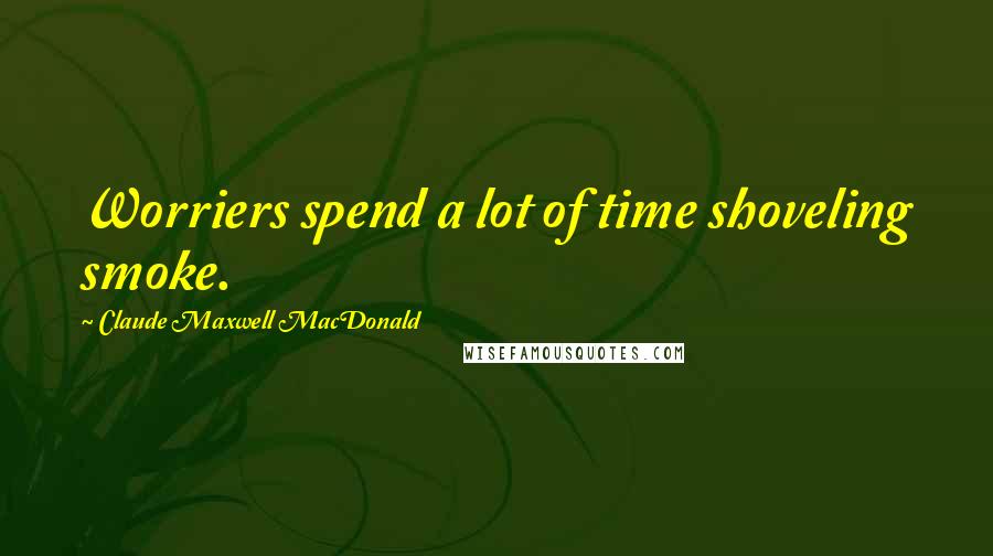 Claude Maxwell MacDonald Quotes: Worriers spend a lot of time shoveling smoke.