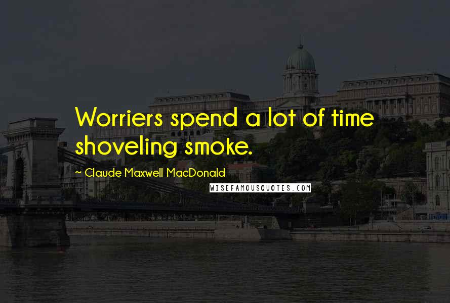 Claude Maxwell MacDonald Quotes: Worriers spend a lot of time shoveling smoke.
