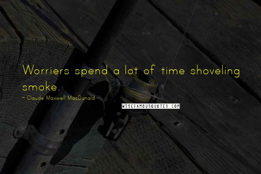 Claude Maxwell MacDonald Quotes: Worriers spend a lot of time shoveling smoke.