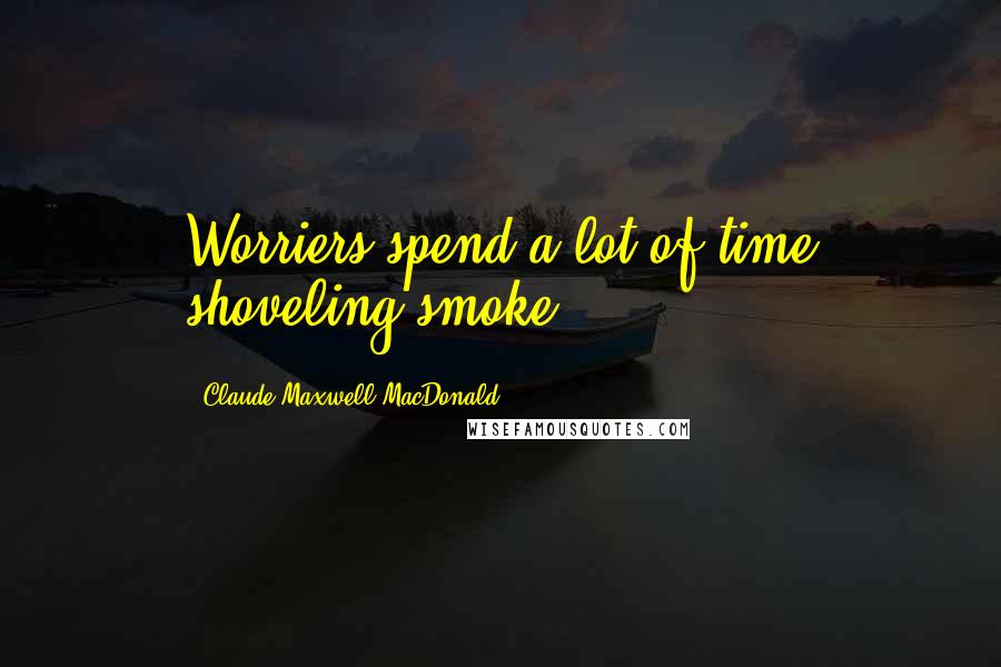 Claude Maxwell MacDonald Quotes: Worriers spend a lot of time shoveling smoke.