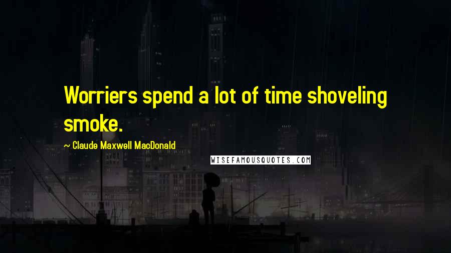 Claude Maxwell MacDonald Quotes: Worriers spend a lot of time shoveling smoke.