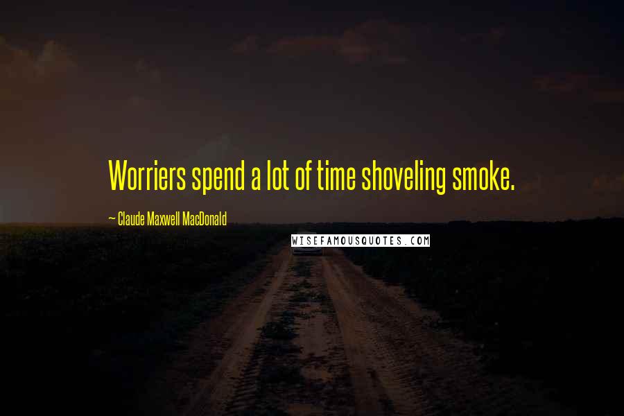 Claude Maxwell MacDonald Quotes: Worriers spend a lot of time shoveling smoke.