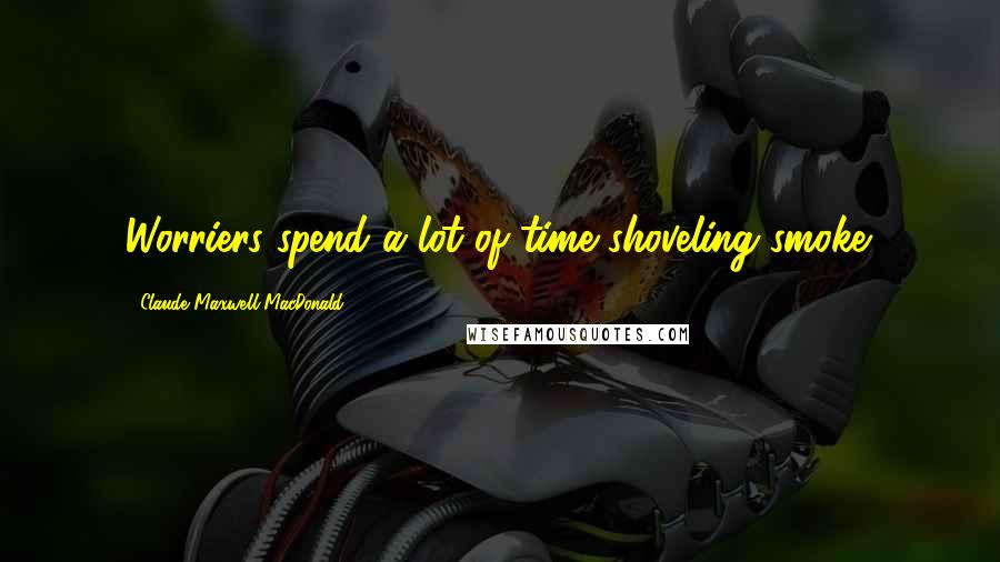 Claude Maxwell MacDonald Quotes: Worriers spend a lot of time shoveling smoke.