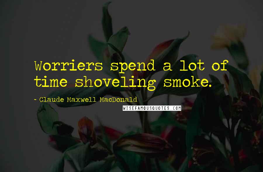 Claude Maxwell MacDonald Quotes: Worriers spend a lot of time shoveling smoke.