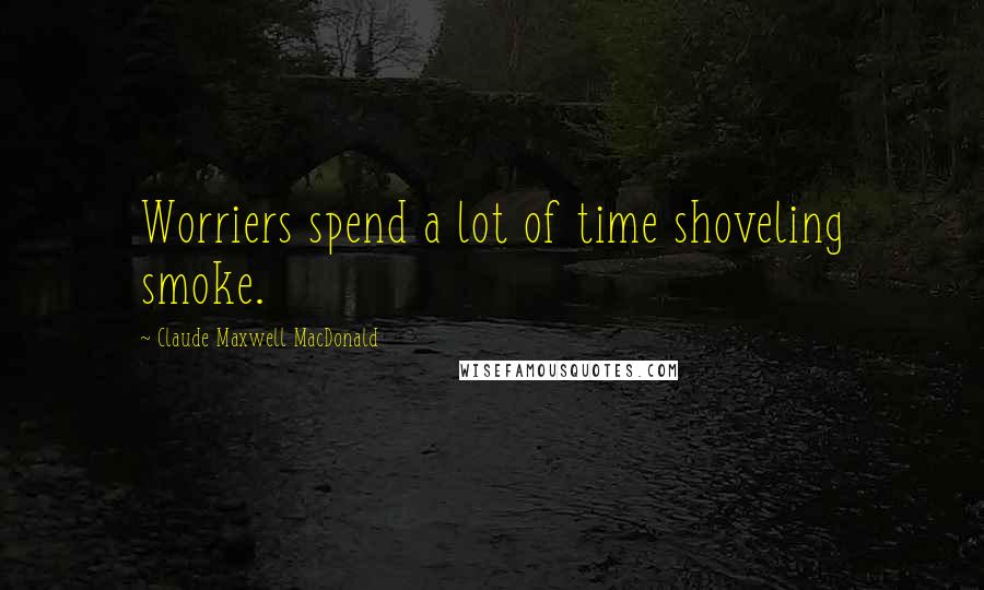 Claude Maxwell MacDonald Quotes: Worriers spend a lot of time shoveling smoke.