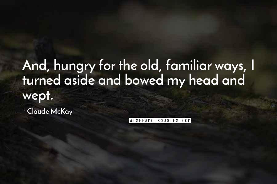 Claude McKay Quotes: And, hungry for the old, familiar ways, I turned aside and bowed my head and wept.