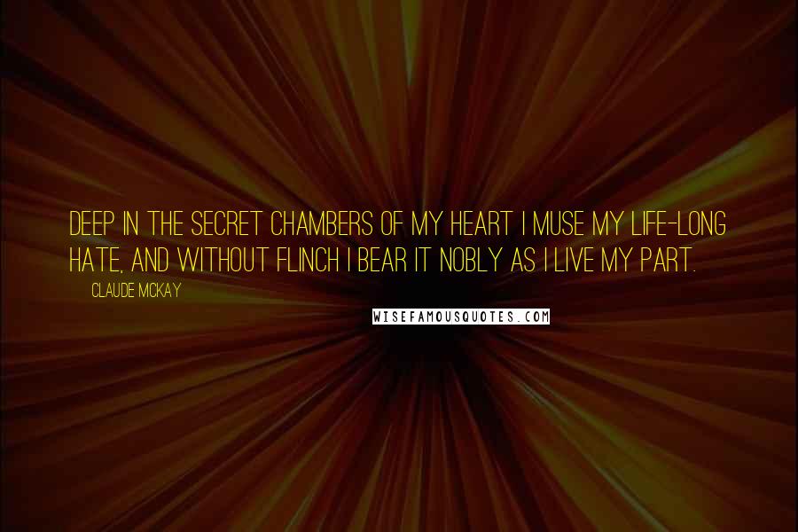 Claude McKay Quotes: Deep in the secret chambers of my heart I muse my life-long hate, and without flinch I bear it nobly as I live my part.