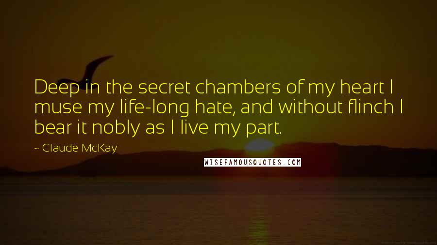 Claude McKay Quotes: Deep in the secret chambers of my heart I muse my life-long hate, and without flinch I bear it nobly as I live my part.