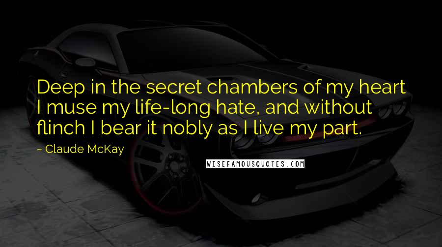 Claude McKay Quotes: Deep in the secret chambers of my heart I muse my life-long hate, and without flinch I bear it nobly as I live my part.