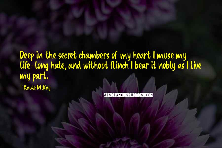 Claude McKay Quotes: Deep in the secret chambers of my heart I muse my life-long hate, and without flinch I bear it nobly as I live my part.